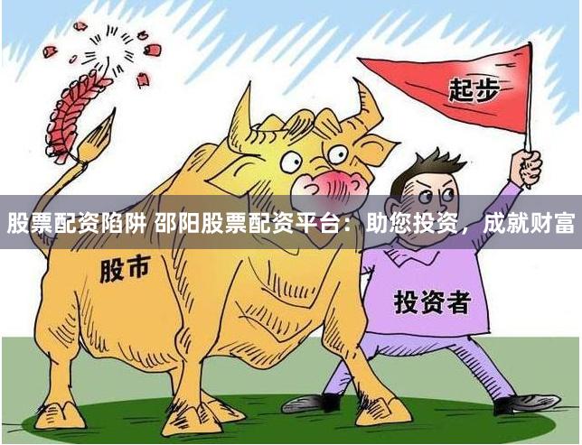股票配资陷阱 邵阳股票配资平台：助您投资，成就财富