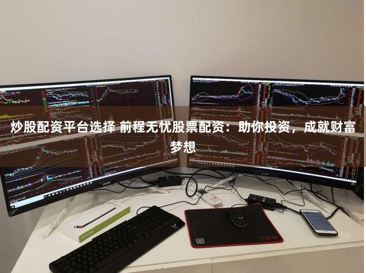 炒股配资平台选择 前程无忧股票配资：助你投资，成就财富梦想