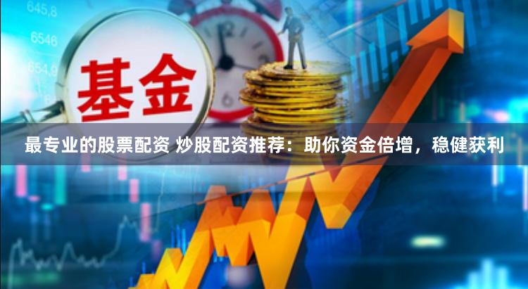 最专业的股票配资 炒股配资推荐：助你资金倍增，稳健获利
