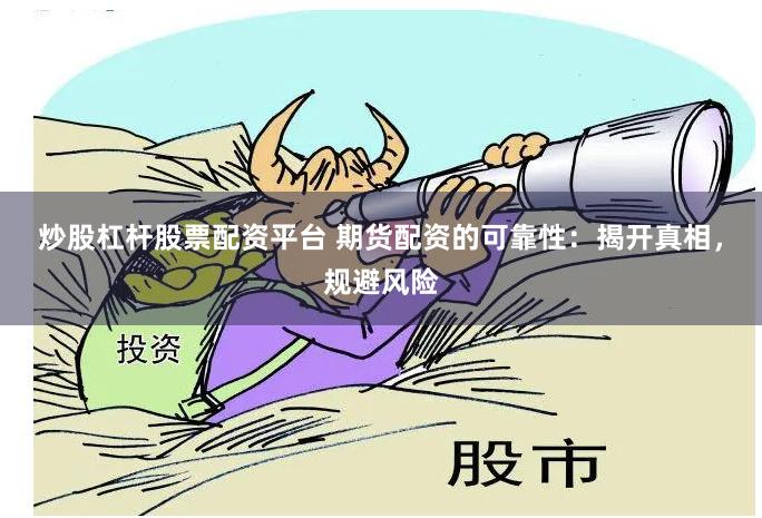 炒股杠杆股票配资平台 期货配资的可靠性：揭开真相，规避风险