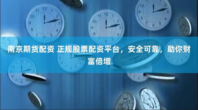 南京期货配资 正规股票配资平台，安全可靠，助你财富倍增
