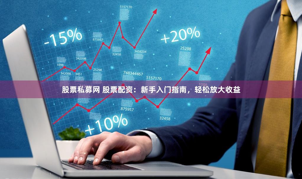 股票私募网 股票配资：新手入门指南，轻松放大收益