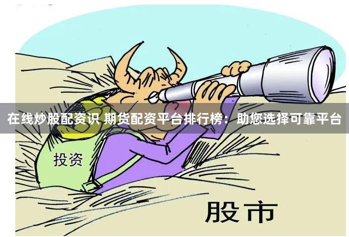 在线炒股配资识 期货配资平台排行榜：助您选择可靠平台