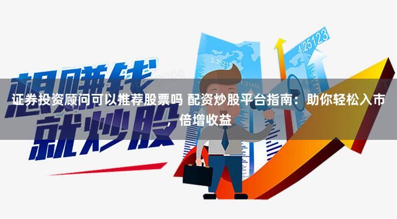 证券投资顾问可以推荐股票吗 配资炒股平台指南：助你轻松入市，倍增收益