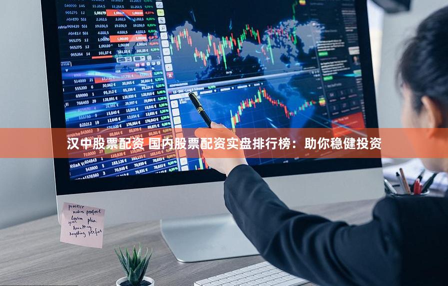 汉中股票配资 国内股票配资实盘排行榜：助你稳健投资