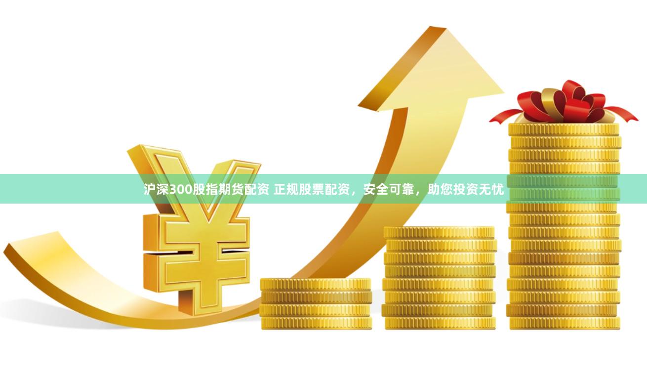 沪深300股指期货配资 正规股票配资，安全可靠，助您投资无忧