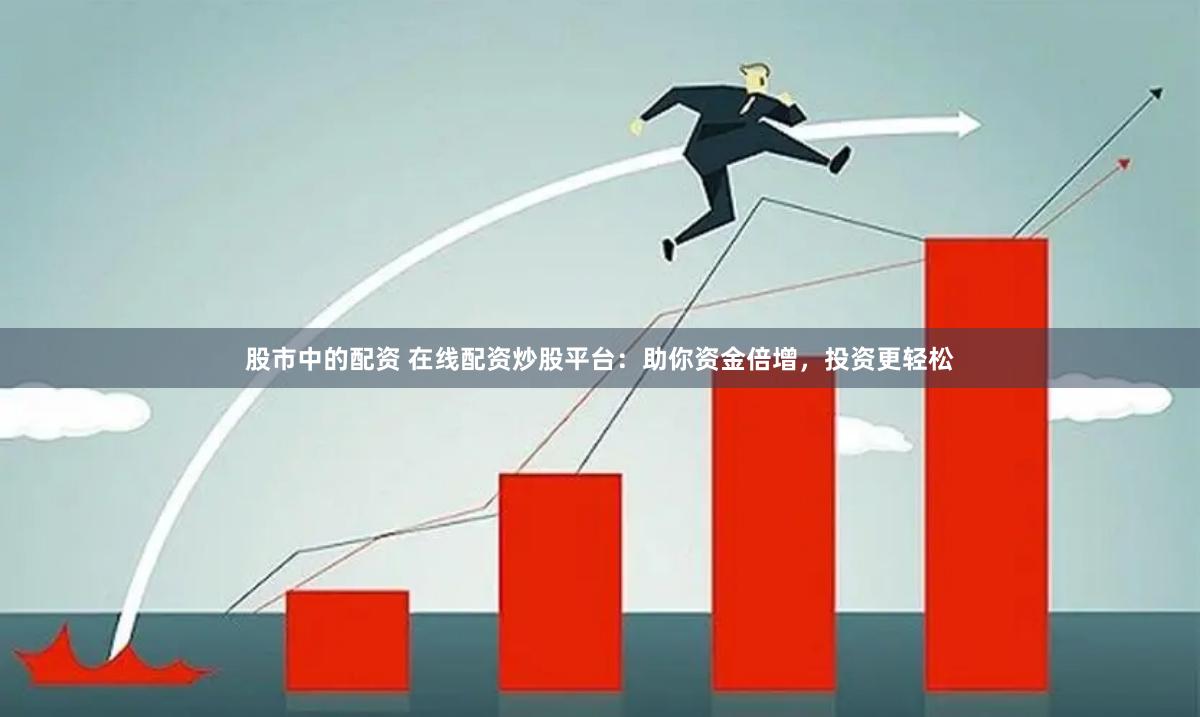 股市中的配资 在线配资炒股平台：助你资金倍增，投资更轻松