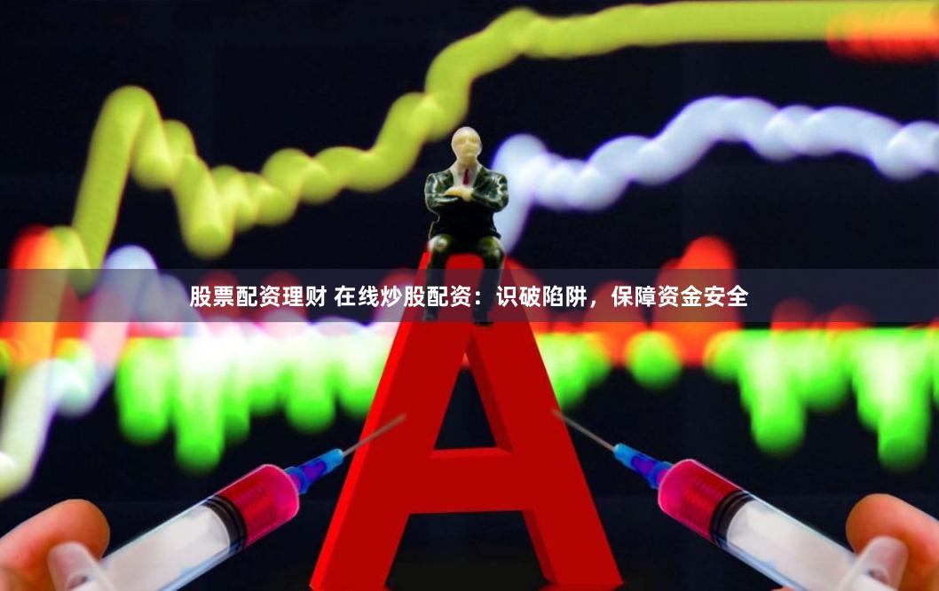 股票配资理财 在线炒股配资：识破陷阱，保障资金安全