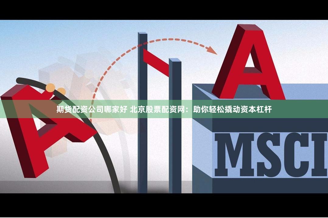 期货配资公司哪家好 北京股票配资网：助你轻松撬动资本杠杆