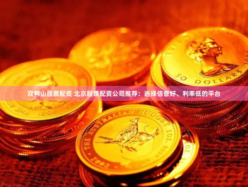 双鸭山股票配资 北京股票配资公司推荐：选择信誉好、利率低的平台