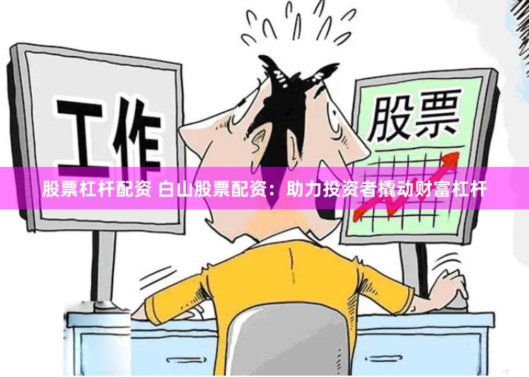 股票杠杆配资 白山股票配资：助力投资者撬动财富杠杆