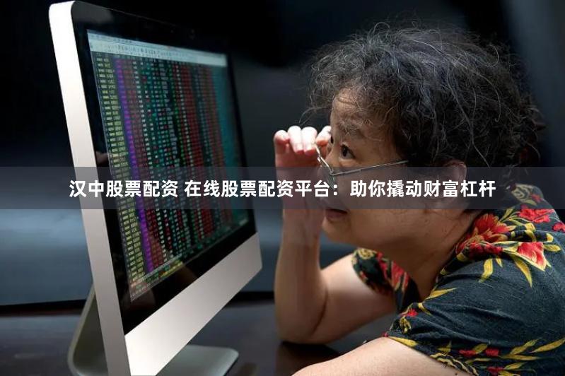 汉中股票配资 在线股票配资平台：助你撬动财富杠杆