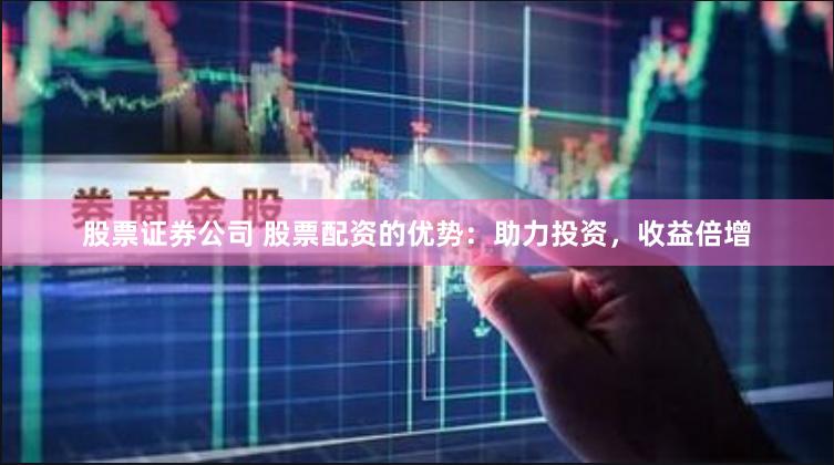 股票证券公司 股票配资的优势：助力投资，收益倍增