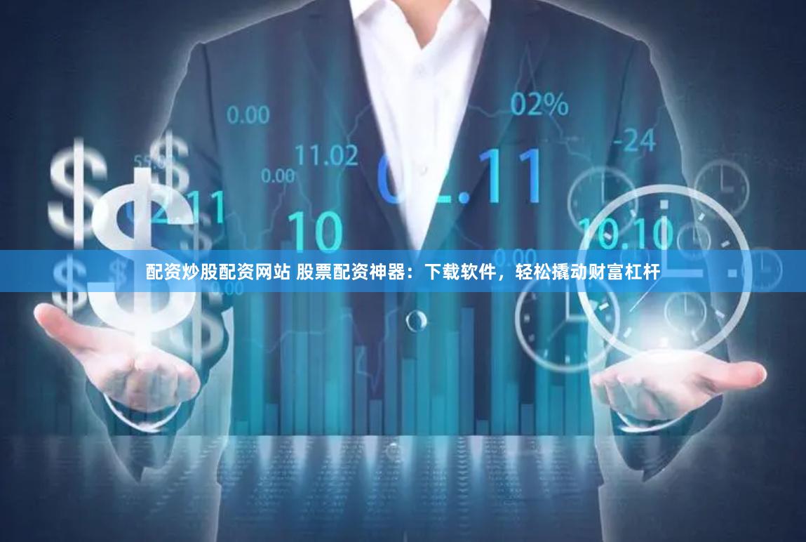 配资炒股配资网站 股票配资神器：下载软件，轻松撬动财富杠杆