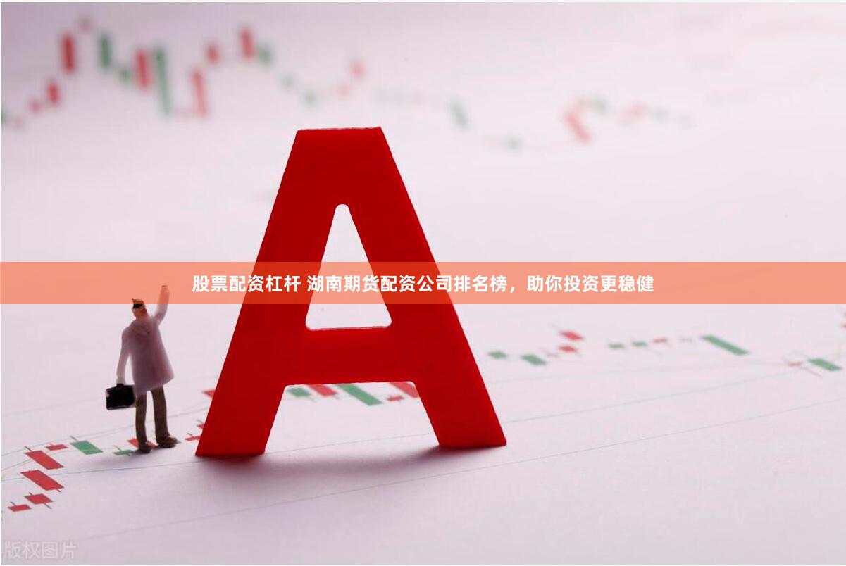 股票配资杠杆 湖南期货配资公司排名榜，助你投资更稳健