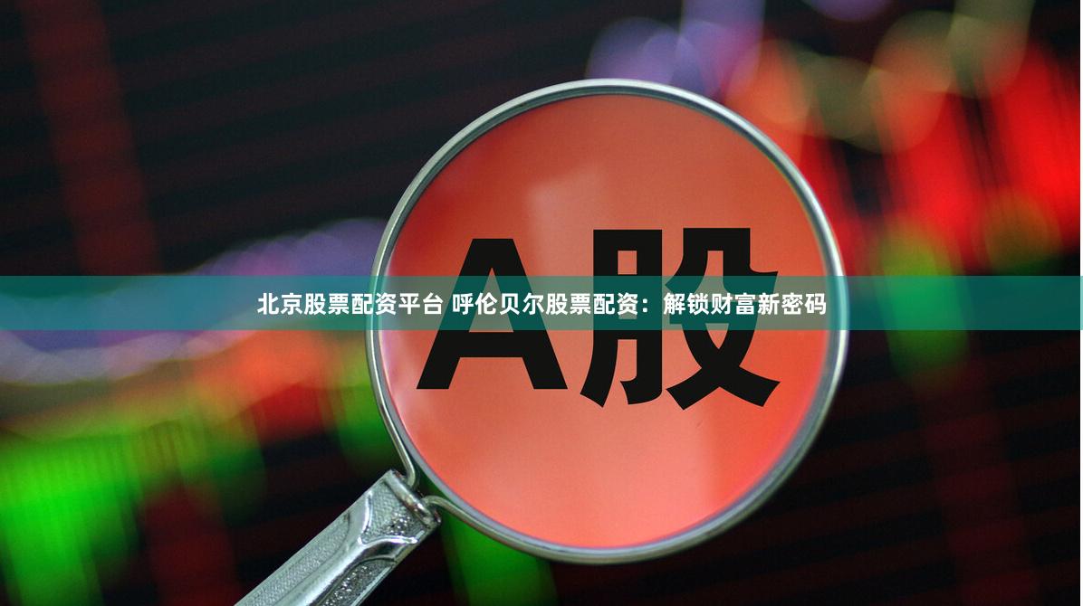 北京股票配资平台 呼伦贝尔股票配资：解锁财富新密码