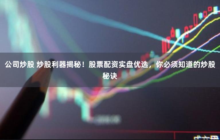 公司炒股 炒股利器揭秘！股票配资实盘优选，你必须知道的炒股秘诀