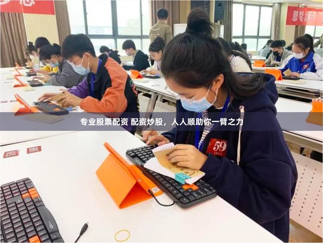 专业股票配资 配资炒股，人人顺助你一臂之力