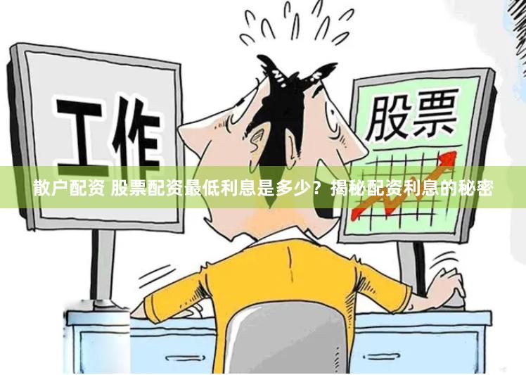 散户配资 股票配资最低利息是多少？揭秘配资利息的秘密