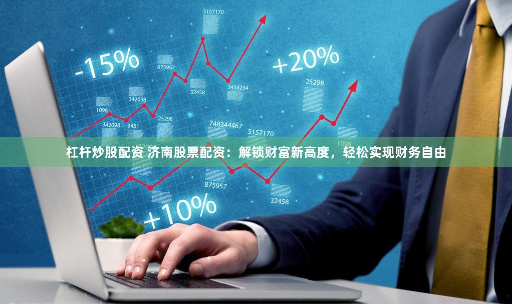 杠杆炒股配资 济南股票配资：解锁财富新高度，轻松实现财务自由