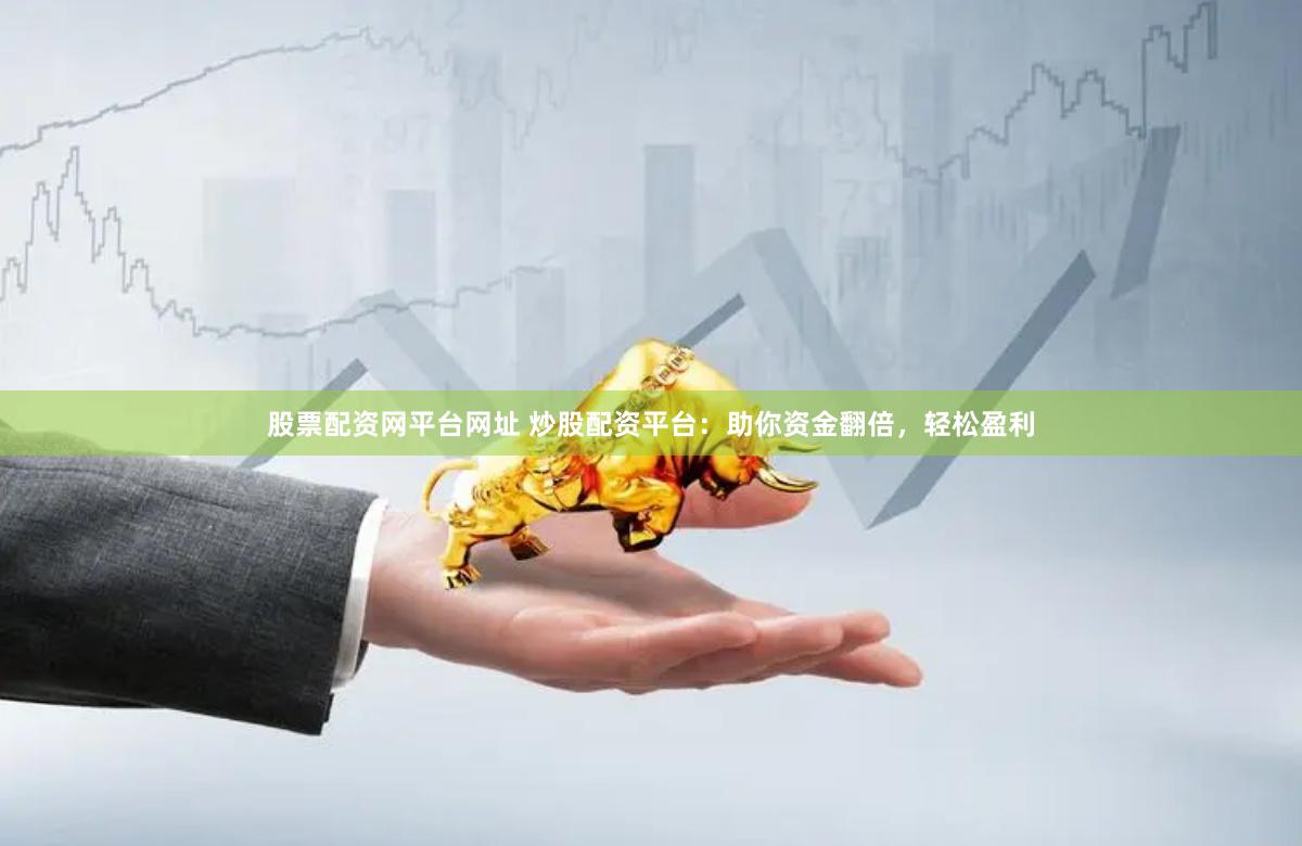 股票配资网平台网址 炒股配资平台：助你资金翻倍，轻松盈利