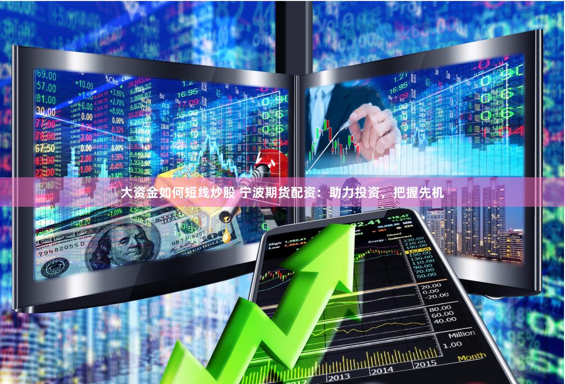 大资金如何短线炒股 宁波期货配资：助力投资，把握先机