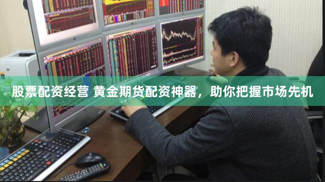 股票配资经营 黄金期货配资神器，助你把握市场先机