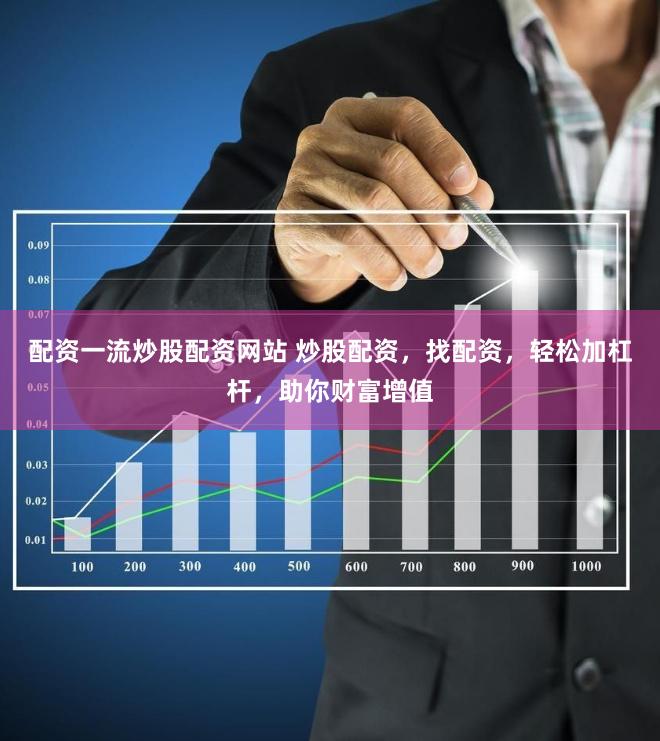配资一流炒股配资网站 炒股配资，找配资，轻松加杠杆，助你财富增值