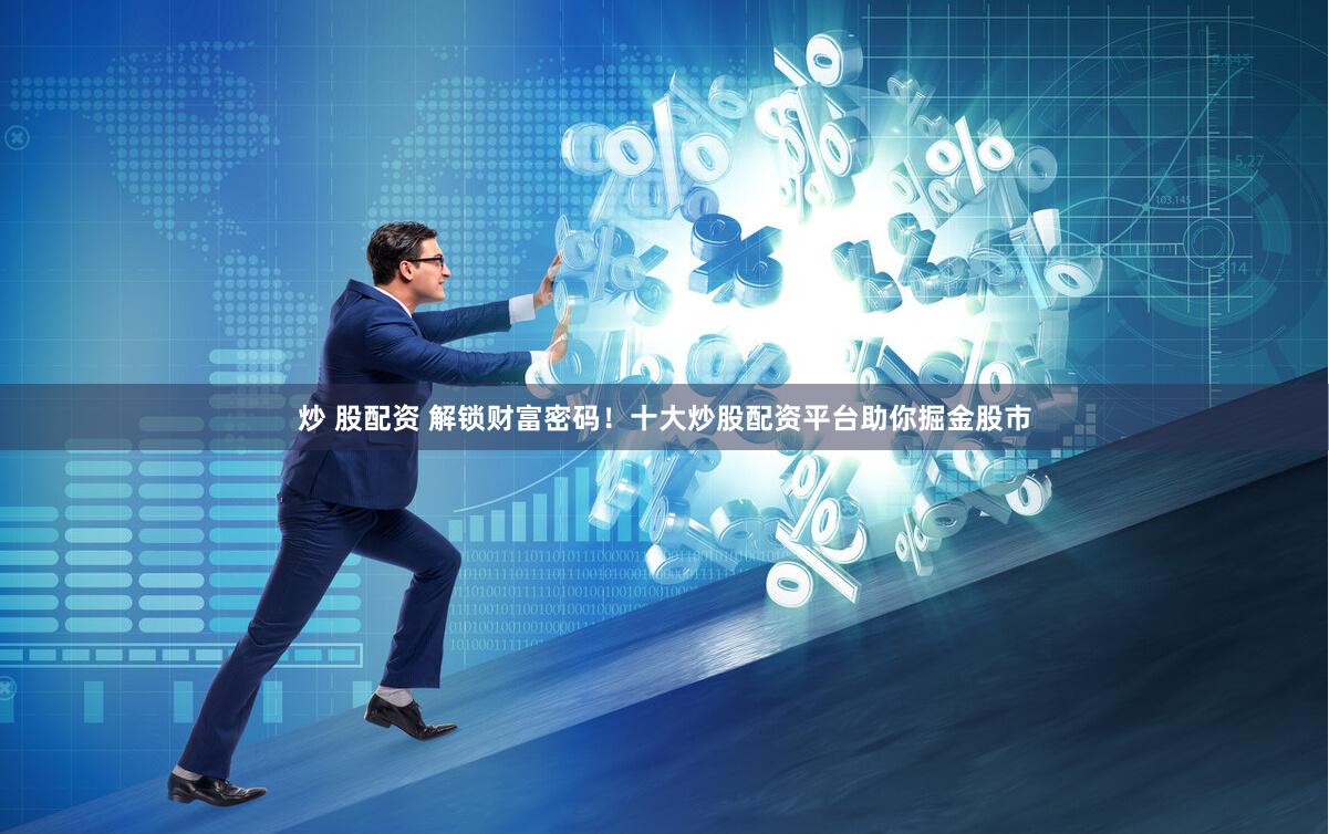 炒 股配资 解锁财富密码！十大炒股配资平台助你掘金股市