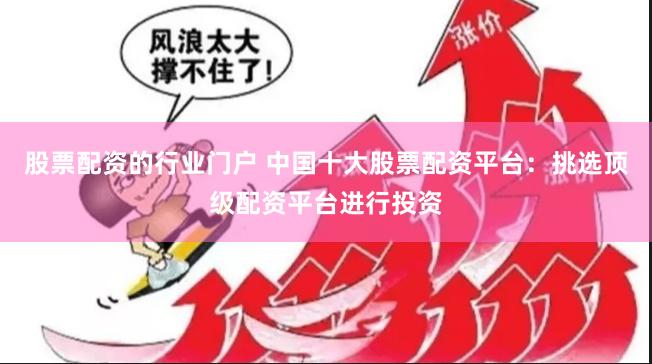 股票配资的行业门户 中国十大股票配资平台：挑选顶级配资平台进行投资