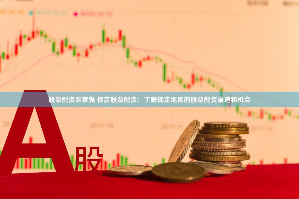 股票配资哪家强 保定股票配资：了解保定地区的股票配资渠道和机会