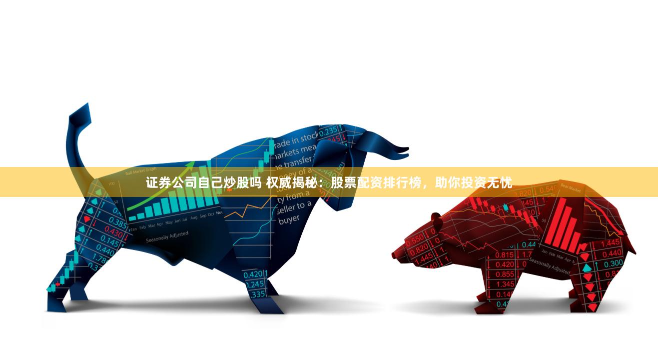 证券公司自己炒股吗 权威揭秘：股票配资排行榜，助你投资无忧