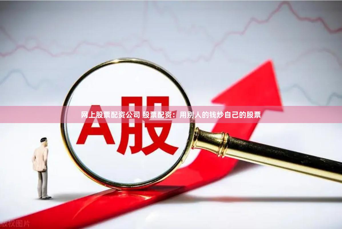 网上股票配资公司 股票配资：用别人的钱炒自己的股票