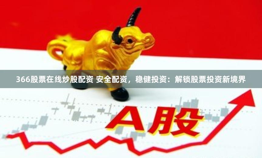 366股票在线炒股配资 安全配资，稳健投资：解锁股票投资新境界