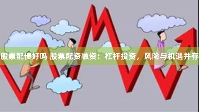 股票配债好吗 股票配资融资：杠杆投资，风险与机遇并存