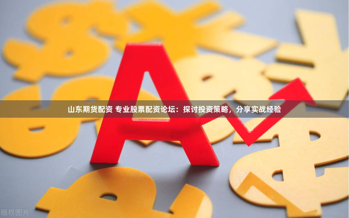 山东期货配资 专业股票配资论坛：探讨投资策略，分享实战经验