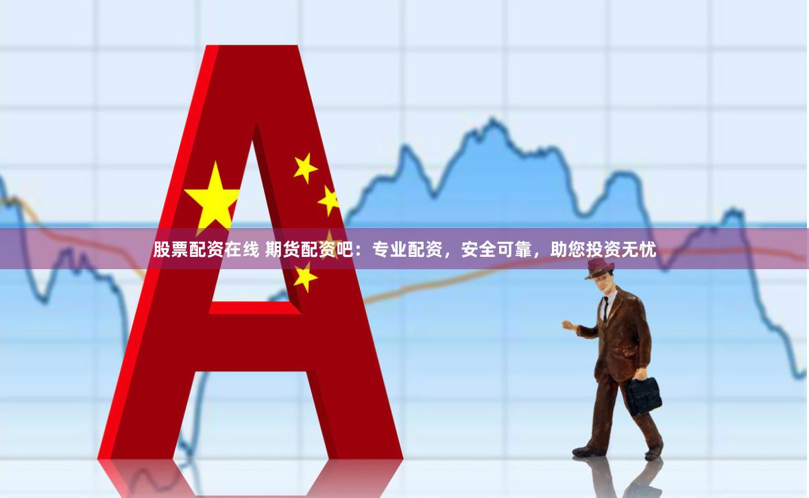 股票配资在线 期货配资吧：专业配资，安全可靠，助您投资无忧