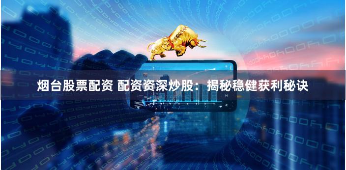 烟台股票配资 配资资深炒股：揭秘稳健获利秘诀