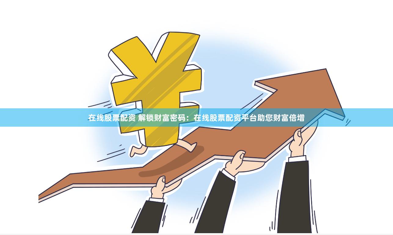 在线股票配资 解锁财富密码：在线股票配资平台助您财富倍增