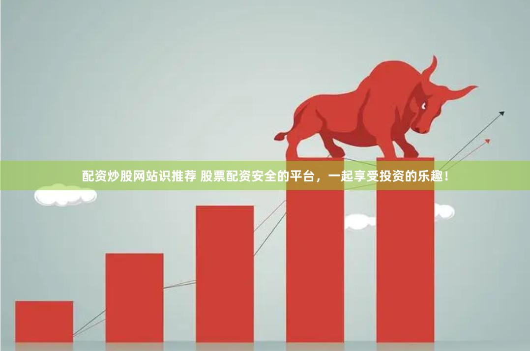 配资炒股网站识推荐 股票配资安全的平台，一起享受投资的乐趣！