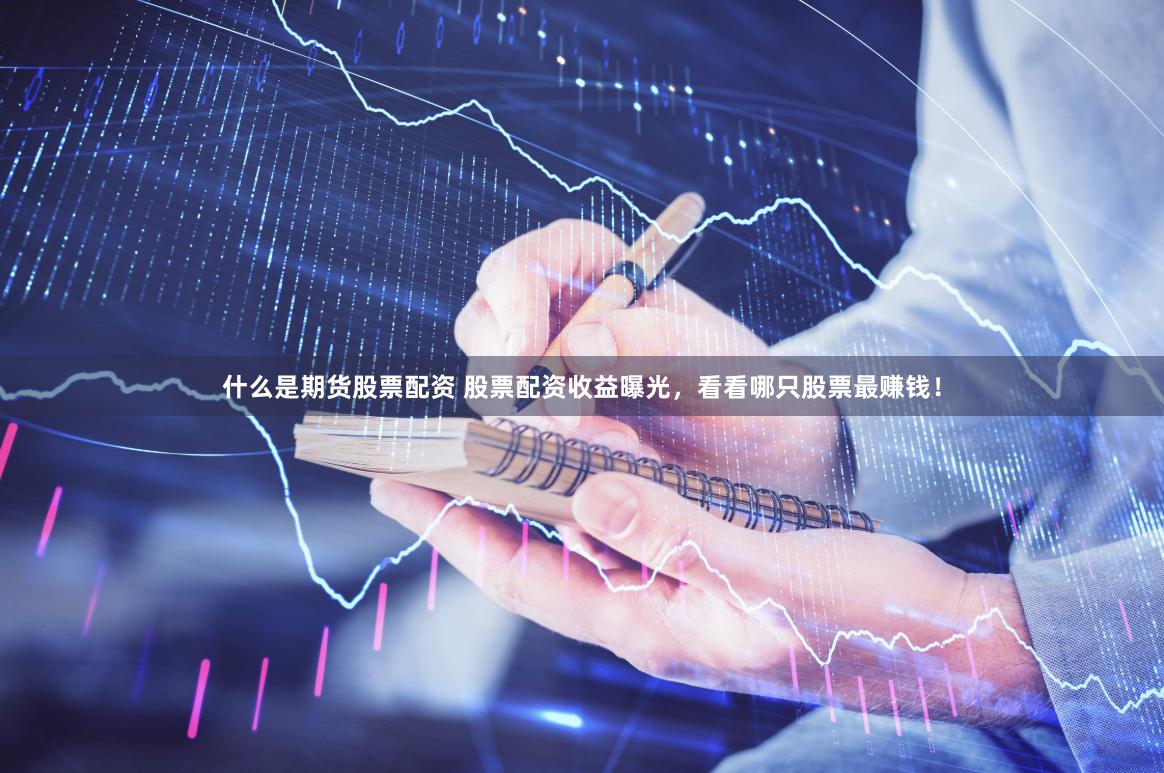 什么是期货股票配资 股票配资收益曝光，看看哪只股票最赚钱！