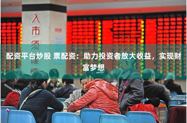 配资平台炒股 票配资：助力投资者放大收益，实现财富梦想