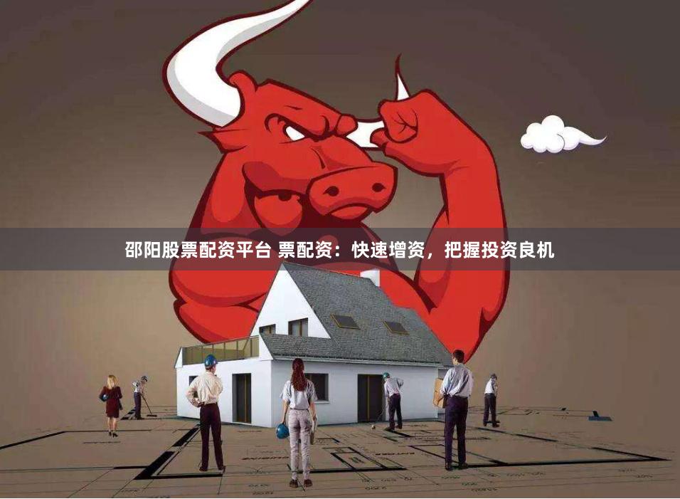 邵阳股票配资平台 票配资：快速增资，把握投资良机