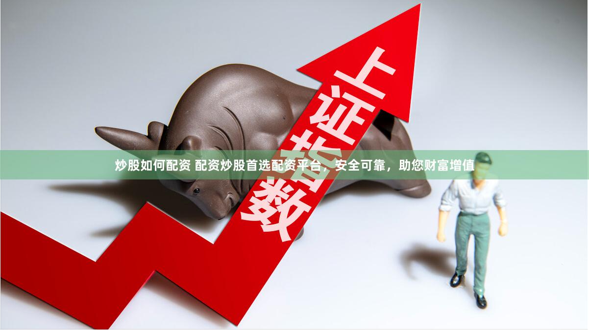炒股如何配资 配资炒股首选配资平台，安全可靠，助您财富增值