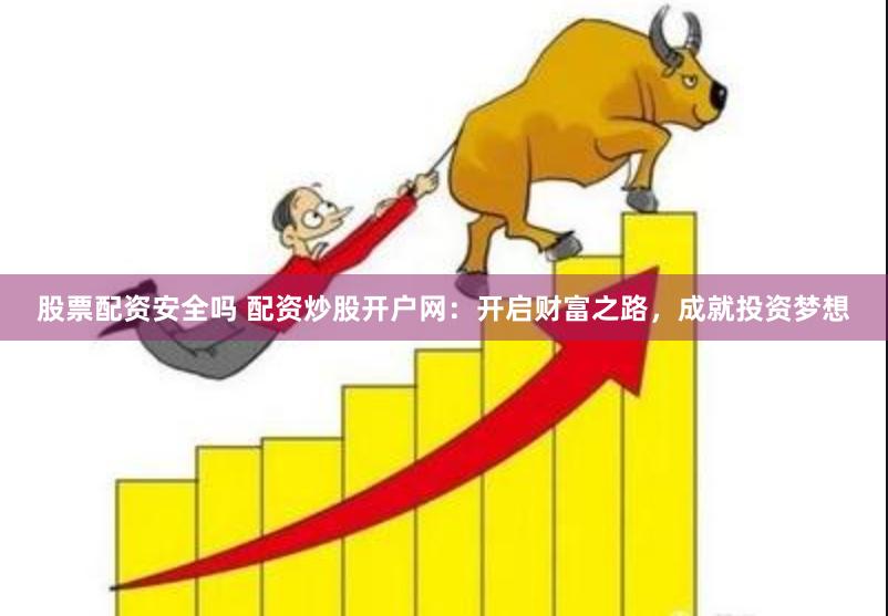 股票配资安全吗 配资炒股开户网：开启财富之路，成就投资梦想