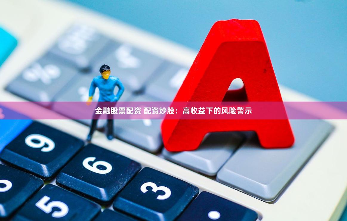 金融股票配资 配资炒股：高收益下的风险警示