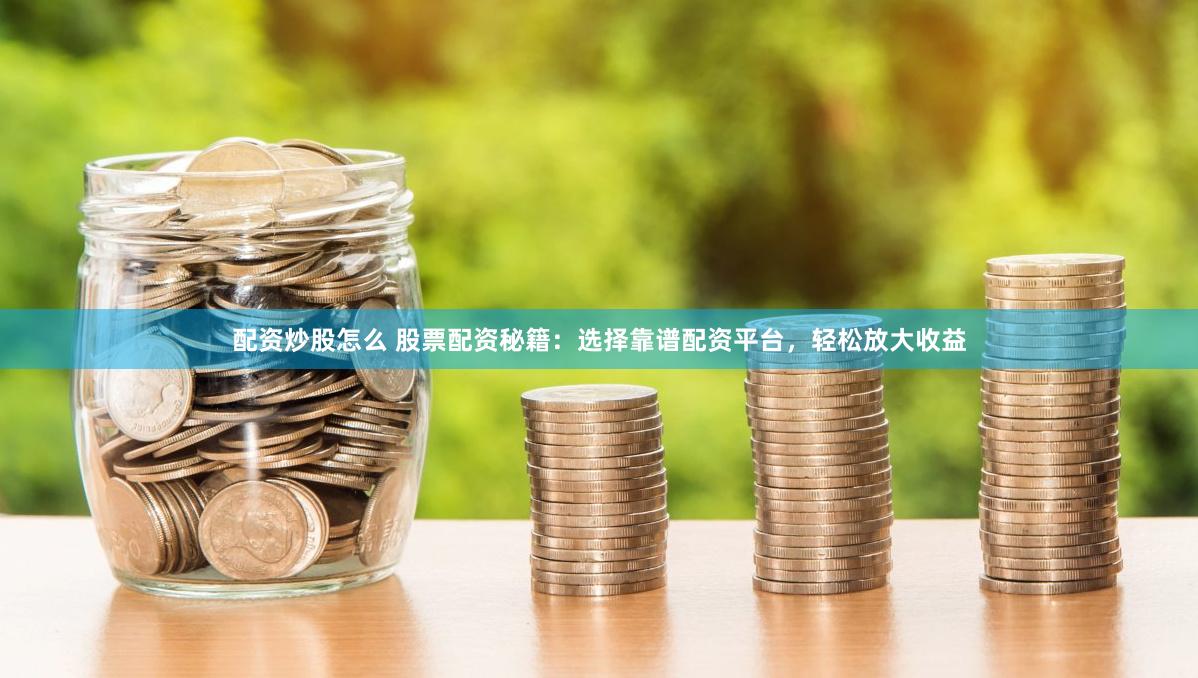 配资炒股怎么 股票配资秘籍：选择靠谱配资平台，轻松放大收益