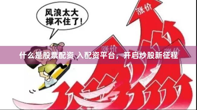 什么是股票配资 入配资平台，开启炒股新征程