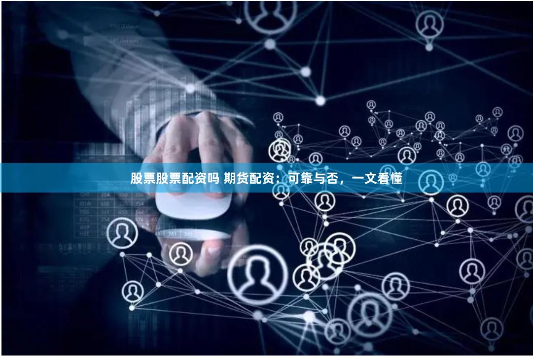 股票股票配资吗 期货配资：可靠与否，一文看懂