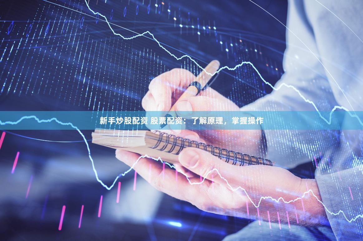 新手炒股配资 股票配资：了解原理，掌握操作